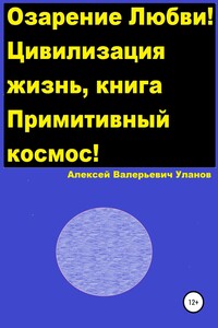 Озарение Любви! Цивилизация жизнь, книга Примитивный космос! - Алексей Валерьевич Уланов