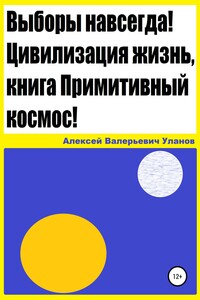 Выборы навсегда! Цивилизация жизнь, книга Примитивный космос! - Алексей Валерьевич Уланов