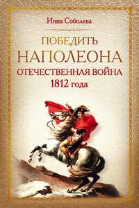 Победить Наполеона. Отечественная война 1812 года - Инна Аркадьевна Соболева