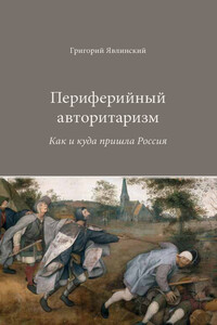 Периферийный авторитаризм. Как и куда пришла Россия - Григорий Алексеевич Явлинский