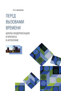 Перед вызовами времени. Циклы модернизации и кризисы в Аргентине - Петр Павлович Яковлев