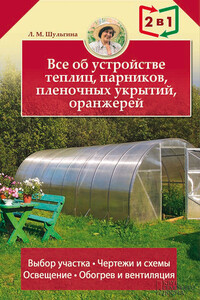 Все об устройстве теплиц, парников, пленочных укрытий, оранжерей - Людмила Михайловна Шульгина