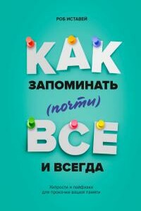 Как запоминать (почти) всё и всегда. Хитрости и лайфхаки для прокачки вашей памяти - Роб Иставей