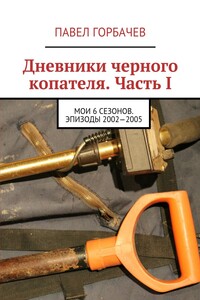 Дневники черного копателя. Часть I. Мои 6 сезонов. Эпизоды 2002—2005 - Павел Горбачев