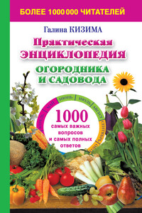 Практическая энциклопедия огородника и садовода. 1000 самых важных вопросов и самых полных ответов о саде и огороде - Галина Александровна Кизима