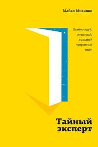 Тайный эксперт. Комбинируй, смешивай, создавай прорывные идеи - Майкл Микалко