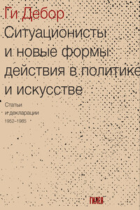 Ситуационисты и новые формы действия в политике и искусстве. Статьи и декларации 1952–1985 - Ги Дебор