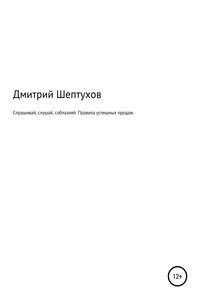 Спрашивай, слушай, соблазняй. Правила успешных продаж - Дмитрий Шептухов