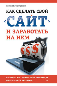 Как сделать свой сайт и заработать на нем. Практическое пособие для начинающих по заработку в Интернете - Евгений Мухутдинов