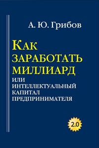 Как заработать миллиард, или Интеллектуальный капитал предпринимателя - Андрей Юрьевич Грибов