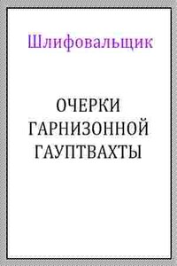 Очерки гарнизонной гауптвахты - Шлифовальщик