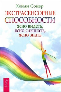 Экстрасенсорные способности. Ясно видеть, ясно слышать, ясно знать - Хейди Сойер