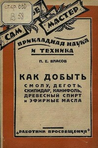 Как добыть смолу, деготь, скипидар, канифоль, древесный спирт и эфирные масла - П. Е. Власов