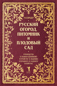 Русский огород, питомник и плодовый сад. Руководство к наивыгоднейшему устройству и ведению огородного и садового хозяйства - Рихард Иванович Шредер