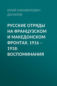 Русские отряды на Французском и Македонском фронтах. 1916–1918. Воспоминания - Юрий Никифорович Данилов