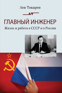 Главный инженер. Жизнь и работа в СССР и в России. (Техника и политика. Радости и печали) - Лев Николаевич Токарев