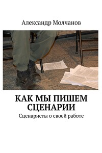 Как мы пишем сценарии. Сценаристы о своей работе - Александр Владимирович Молчанов