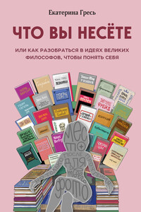 Что вы несете, или Как разобраться в идеях великих философов, чтобы понять себя - Екатерина Евгеньевна Гресь