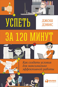 Успеть за 120 минут. Как создать условия для максимально эффективной работы - Джош Дэвис