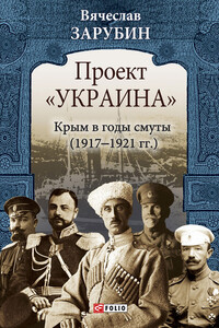 Проект «Украина». Крым в годы смуты, 1917–1921 гг. - Вячеслав Георгиевич Зарубин