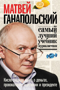 Самый лучший учебник журналистики. Кисло-сладкая книга о деньгах, тщеславии и президенте - Матвей Юрьевич Ганапольский