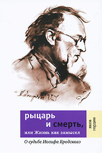 Рыцарь и смерть, или Жизнь как замысел: О судьбе Иосифа Бродского - Яков Аркадьевич Гордин