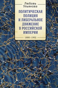 Политическая полиция и либеральное движение в Российской империи: власть игры, игра властью. 1880-1905 - Любовь Владимировна Ульянова