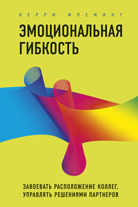 Эмоциональная гибкость. Завоевать расположение коллег, управлять решениями партнеров - Керри Флеминг