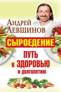 Сыроедение – путь к здоровью и долголетию - Андрей Алексеевич Левшинов