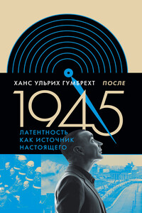 После 1945. Латентность как источник настоящего - Ханс Ульрих Гумбрехт