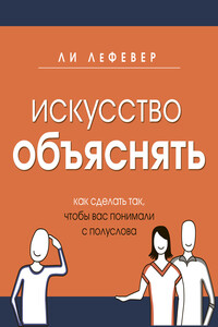 Искусство объяснять. Как сделать так, чтобы вас понимали с полуслова - Ли Лефевер