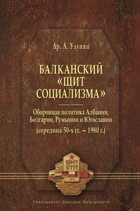 Балканский «щит социализма». Оборонная политика Албании, Болгарии, Румынии и Югославии (середина 50-х гг. – 1980 г.) - Арутюн Акопович Улунян