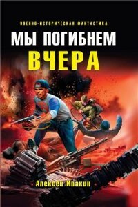 Мы погибнем вчера - Алексей Геннадьевич Ивакин