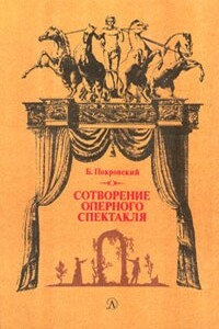 Сотворение оперного спектакля - Борис Александрович Покровский