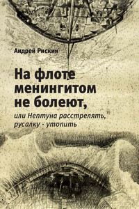 На флоте менингитом не болеют, или Нептуна расстрелять, русалку – утопить - Андрей Борисович Рискин