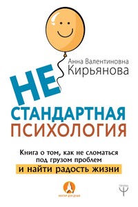 Нестандартная психология. Книга о том, как не сломаться под грузом проблем и найти радость жизни - Анна Валентиновна Кирьянова