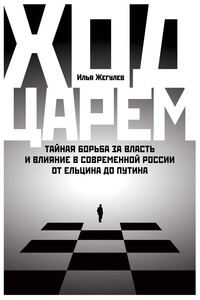 Ход царем. Тайная борьба за власть и влияние в современной России. От Ельцина до Путина - Илья Юрьевич Жегулев