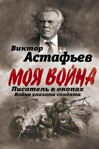 Моя война. Писатель в окопах: война глазами солдата - Виктор Петрович Астафьев