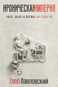 Ироническая империя. Риск, шанс и догмы Системы РФ - Глеб Олегович Павловский