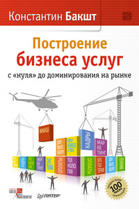 Построение бизнеса услуг: с «нуля» до доминирования на рынке - Константин Александрович Бакшт