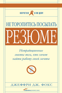 Не торопитесь посылать резюме: Нетрадиционные советы тем, кто хочет найти работу свой мечты - Джеффри Дж. Фокс