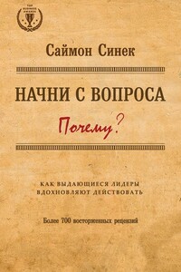 Начни с вопроса «Почему?». Как выдающиеся лидеры вдохновляют действовать - Саймон Синек