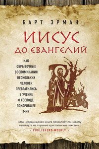 Иисус до Евангелий. Как обрывочные воспоминания нескольких человек превратились в учение о Господе, покорившее мир - Барт Д Эрман