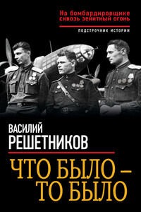 Что было – то было. На бомбардировщике сквозь зенитный огонь - Василий Васильевич Решетников